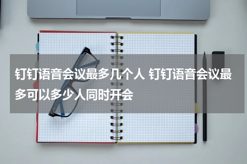 钉钉语音会议最多几个人 钉钉语音会议最多可以多少人同时开会