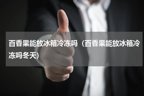 百香果能放冰箱冷冻吗（百香果能放冰箱冷冻吗冬天）