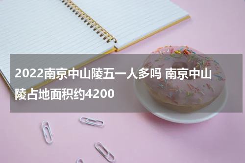 2022南京中山陵五一人多吗 南京中山陵占地面积约4200