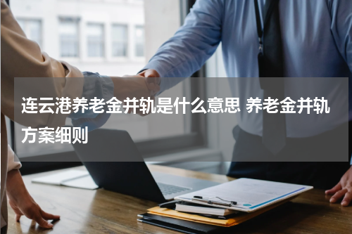 连云港养老金并轨是什么意思 养老金并轨方案细则