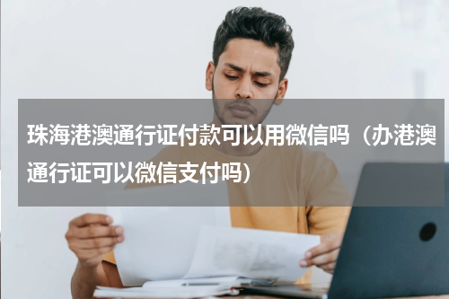 珠海港澳通行证付款可以用微信吗（办港澳通行证可以微信支付吗）