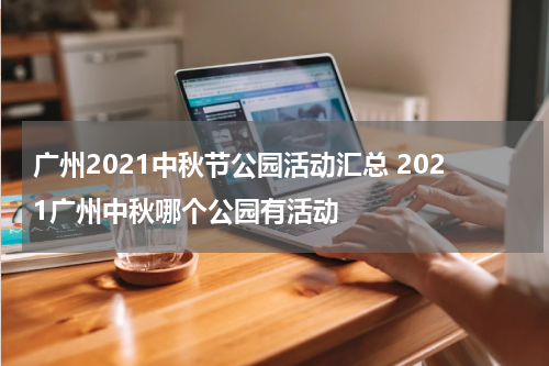 广州2021中秋节公园活动汇总 2021广州中秋哪个公园有活动