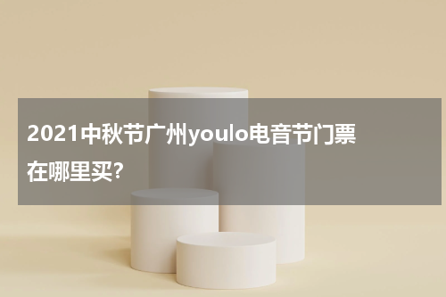 2021中秋节广州youlo电音节门票在哪里买？