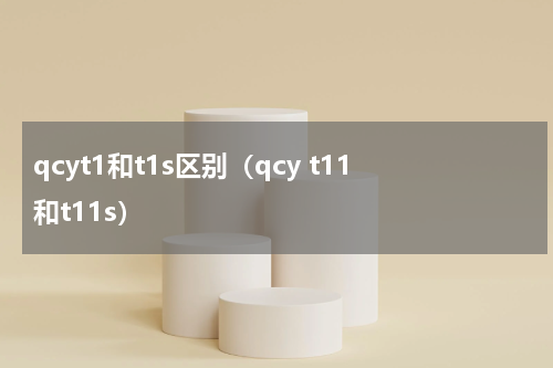 qcyt1和t1s区别（qcy t11和t11s）