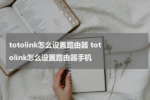 totolink怎么设置路由器 totolink怎么设置路由器手机