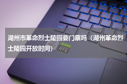 湖州市革命烈士陵园要门票吗（湖州革命烈士陵园开放时间）
