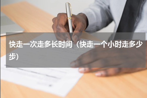 快走一次走多长时间（快走一个小时走多少步）