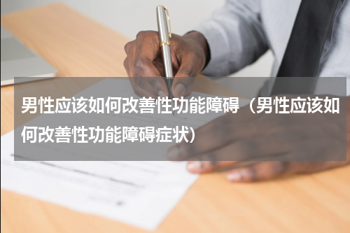 男性应该如何改善性功能障碍（男性应该如何改善性功能障碍症状）