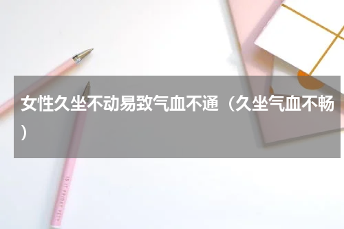 女性久坐不动易致气血不通（久坐气血不畅）
