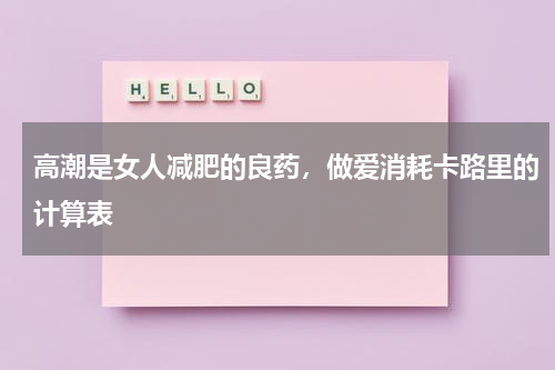 高潮是女人减肥的良药，做爱消耗卡路里的计算表