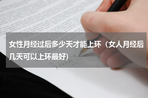女性月经过后多少天才能上环（女人月经后几天可以上环最好）