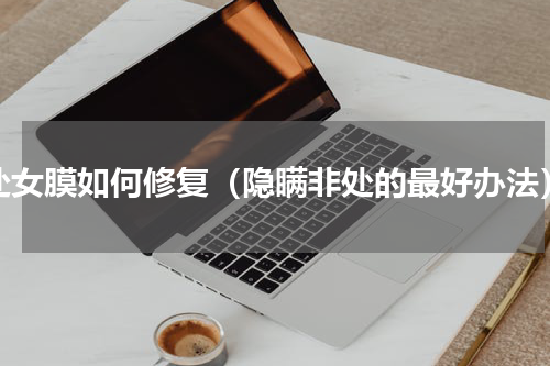 处女膜如何修复（隐瞒非处的最好办法）