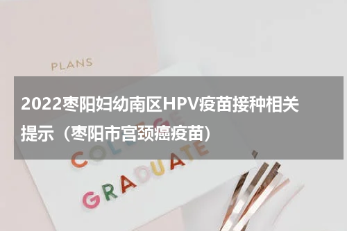 2022枣阳妇幼南区HPV疫苗接种相关提示（枣阳市宫颈癌疫苗）