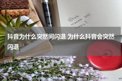 抖音为什么突然间闪退 为什么抖音会突然闪退