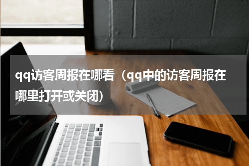 qq访客周报在哪看（qq中的访客周报在哪里打开或关闭）