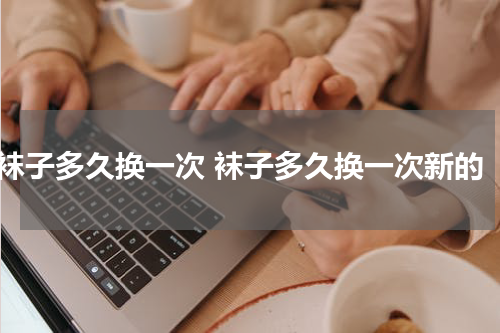 袜子多久换一次 袜子多久换一次新的