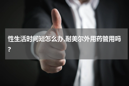 性生活时间短怎么办,耐美尔外用药管用吗?