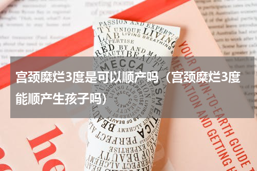 宫颈糜烂3度是可以顺产吗（宫颈糜烂3度能顺产生孩子吗）