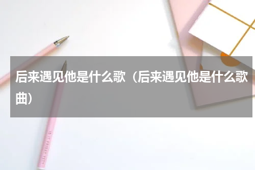 后来遇见他是什么歌（后来遇见他是什么歌曲）