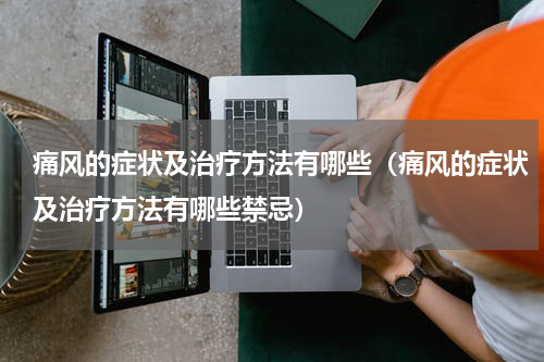痛风的症状及治疗方法有哪些（痛风的症状及治疗方法有哪些禁忌）