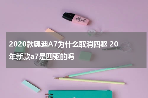 2020款奥迪A7为什么取消四驱 20年新款a7是四驱的吗