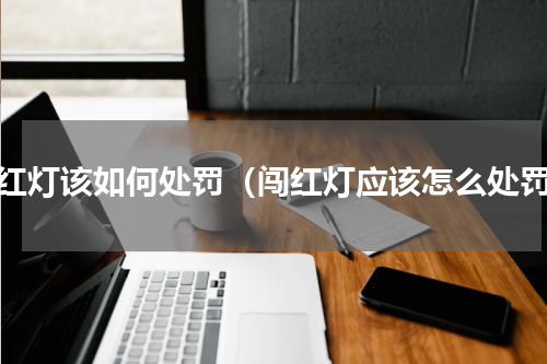 闯红灯该如何处罚（闯红灯应该怎么处罚）
