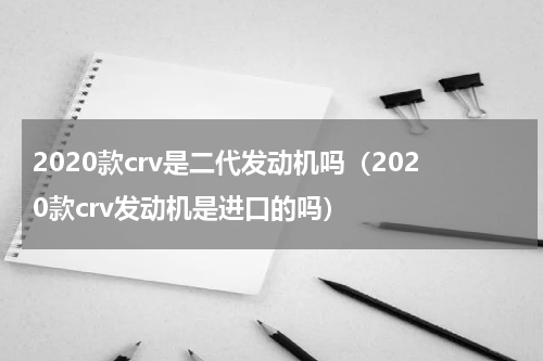 2020款crv是二代发动机吗（2020款crv发动机是进口的吗）