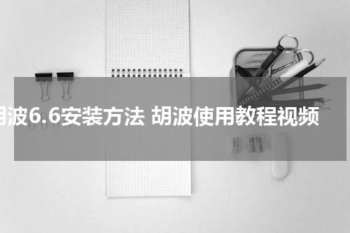 胡波6.6安装方法 胡波使用教程视频