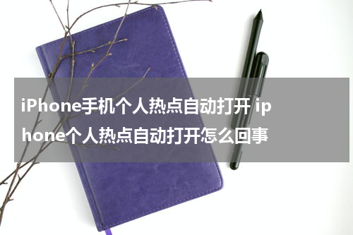 iPhone手机个人热点自动打开 iphone个人热点自动打开怎么回事