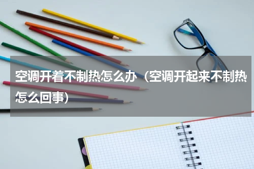 空调开着不制热怎么办（空调开起来不制热怎么回事）