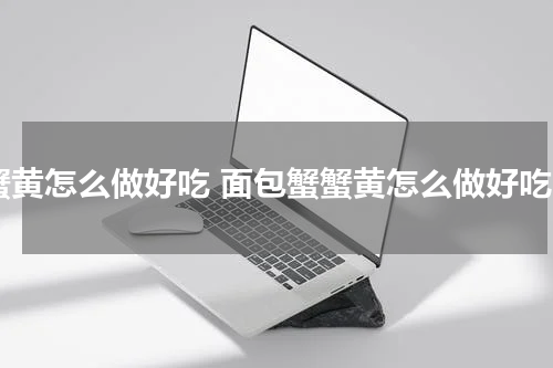 蟹黄怎么做好吃 面包蟹蟹黄怎么做好吃