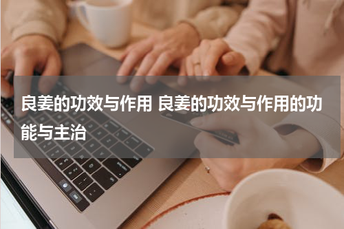 良姜的功效与作用 良姜的功效与作用的功能与主治