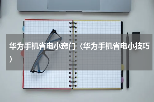 华为手机省电小窍门（华为手机省电小技巧）