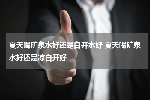 夏天喝矿泉水好还是白开水好 夏天喝矿泉水好还是凉白开好