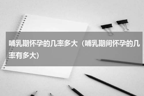哺乳期怀孕的几率多大（哺乳期间怀孕的几率有多大）