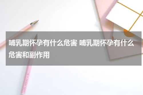 哺乳期怀孕有什么危害 哺乳期怀孕有什么危害和副作用