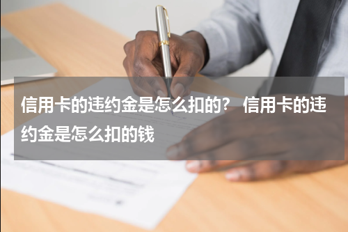 信用卡的违约金是怎么扣的？ 信用卡的违约金是怎么扣的钱