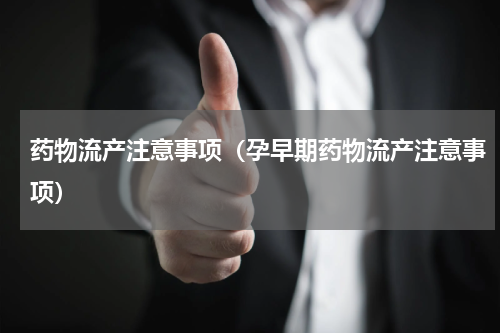药物流产注意事项（孕早期药物流产注意事项）