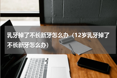 乳牙掉了不长新牙怎么办（12岁乳牙掉了不长新牙怎么办）