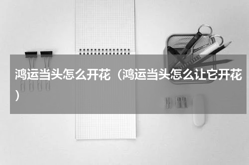 鸿运当头怎么开花（鸿运当头怎么让它开花）