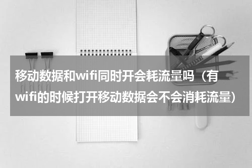 移动数据和wifi同时开会耗流量吗（有wifi的时候打开移动数据会不会消耗流量）
