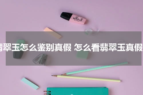 翡翠玉怎么鉴别真假 怎么看翡翠玉真假
