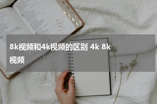 8k视频和4k视频的区别 4k 8k 视频