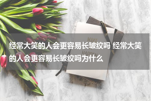 经常大笑的人会更容易长皱纹吗 经常大笑的人会更容易长皱纹吗为什么