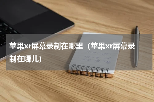 苹果xr屏幕录制在哪里（苹果xr屏幕录制在哪儿）