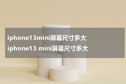 iphone13mini屏幕尺寸多大 iphone13 mini屏幕尺寸多大
