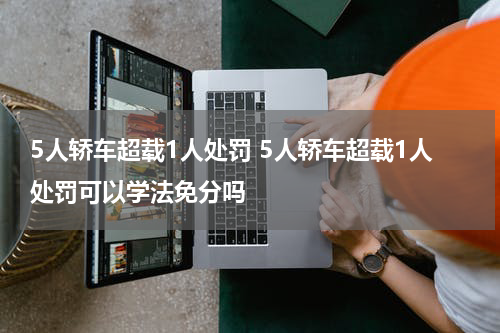 5人轿车超载1人处罚 5人轿车超载1人处罚可以学法免分吗