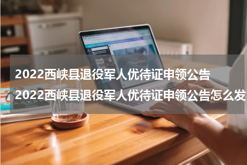 2022西峡县退役军人优待证申领公告 2022西峡县退役军人优待证申领公告怎么发