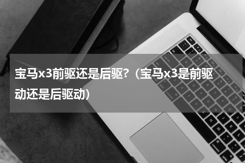 宝马x3前驱还是后驱?（宝马x3是前驱动还是后驱动）
