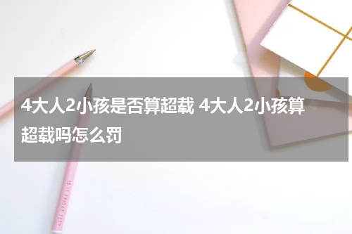 4大人2小孩是否算超载 4大人2小孩算超载吗怎么罚
